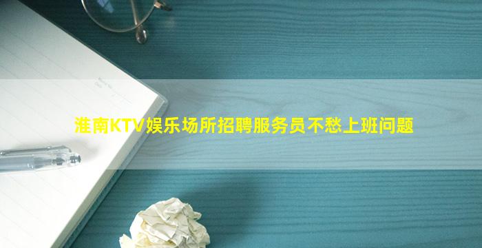 淮南KTV娱乐场所招聘服务员不愁上班问题